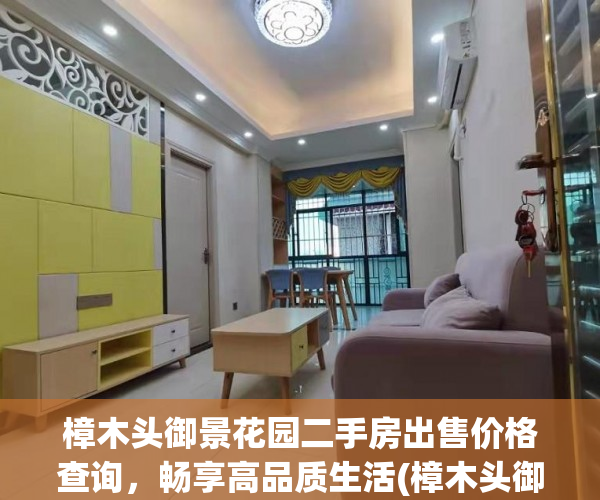樟木头御景花园二手房出售价格查询，畅享高品质生活(樟木头御景花园二手房怎么样)