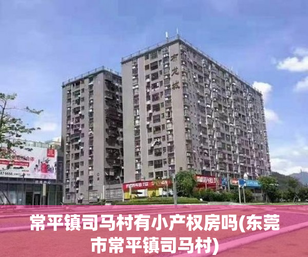 常平镇司马村有小产权房吗(东莞市常平镇司马村) 常平镇司马村有小产权房吗(东莞市常平镇司马村)