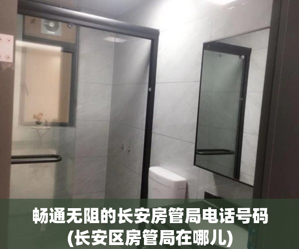 畅通无阻的长安房管局电话号码(长安区房管局在哪儿)