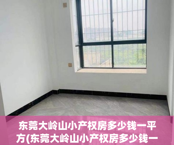 东莞大岭山小产权房多少钱一平方(东莞大岭山小产权房多少钱一平方米) 东莞大岭山小产权房多少钱一平方(东莞大岭山小产权房多少钱一平方米)