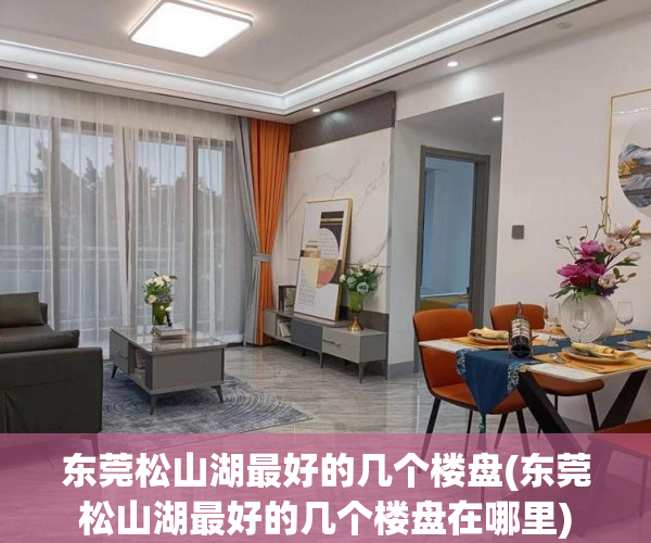 东莞松山湖最好的几个楼盘(东莞松山湖最好的几个楼盘在哪里) 东莞松山湖最好的几个楼盘(东莞松山湖最好的几个楼盘在哪里)