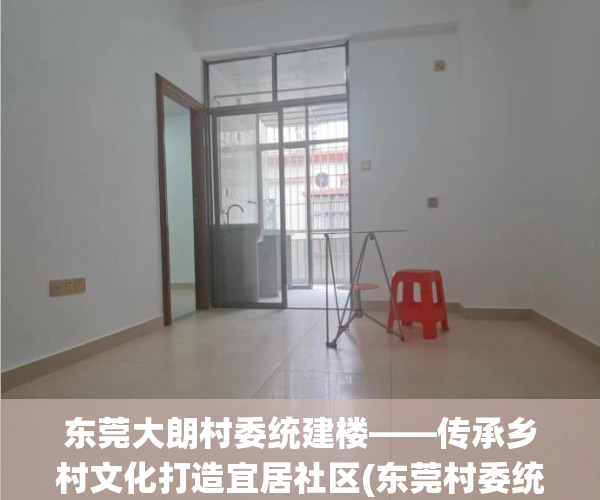 东莞大朗村委统建楼——传承乡村文化打造宜居社区(东莞村委统建楼可以落户口吗)