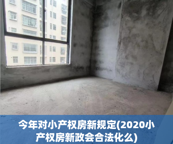 今年对小产权房新规定(2020小产权房新政会合法化么) 今年对小产权房新规定(2020小产权房新政会合法化么)