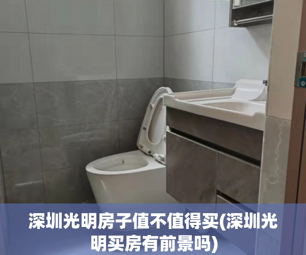 深圳光明房子值不值得买(深圳光明买房有前景吗) 深圳光明房子值不值得买(深圳光明买房有前景吗)