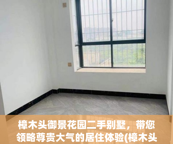 樟木头御景花园二手别墅，带您领略尊贵大气的居住体验(樟木头御景花园别墅二手房)