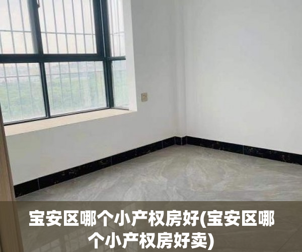 宝安区哪个小产权房好(宝安区哪个小产权房好卖) 宝安区哪个小产权房好(宝安区哪个小产权房好卖)