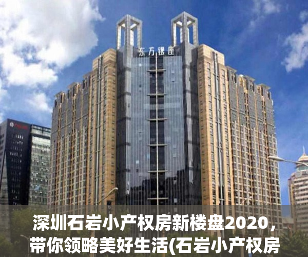 深圳石岩小产权房新楼盘2020，带你领略美好生活(石岩小产权房都是违建吗)