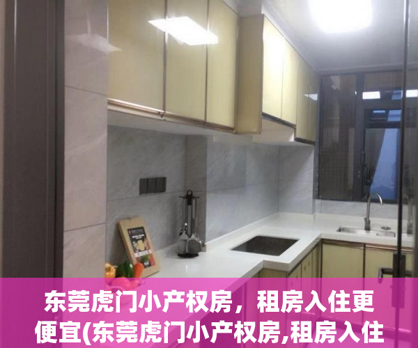 东莞虎门小产权房，租房入住更便宜(东莞虎门小产权房,租房入住更便宜吗)