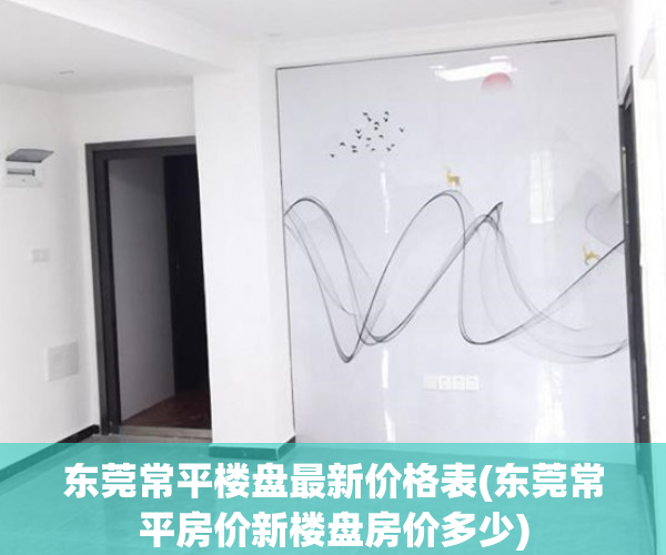 东莞常平楼盘最新价格表(东莞常平房价新楼盘房价多少) 东莞常平楼盘最新价格表(东莞常平房价新楼盘房价多少)