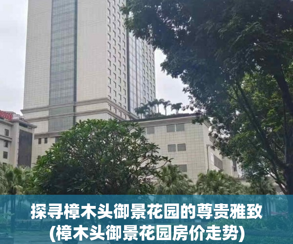 探寻樟木头御景花园的尊贵雅致(樟木头御景花园房价走势)