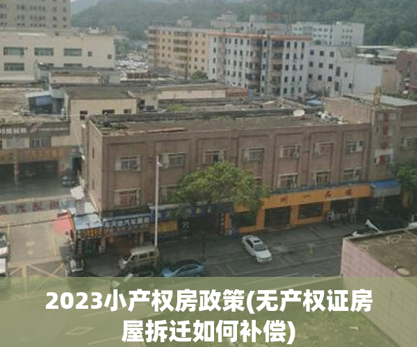 2023小产权房政策(无产权证房屋拆迁如何补偿) 2023小产权房政策(无产权证房屋拆迁如何补偿)