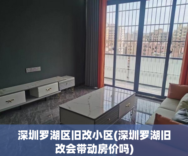 深圳罗湖区旧改小区(深圳罗湖旧改会带动房价吗)