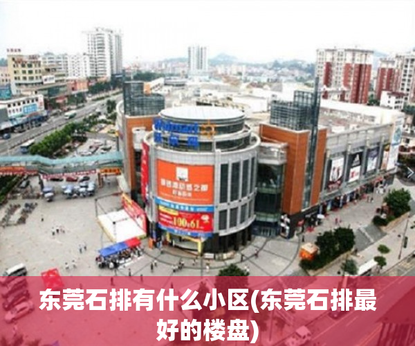 东莞石排有什么小区(东莞石排最好的楼盘) 东莞石排有什么小区(东莞石排最好的楼盘)