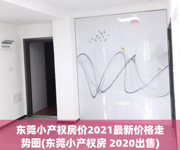 东莞小产权房价2021最新价格走势图(东莞小产权房 2020出售)