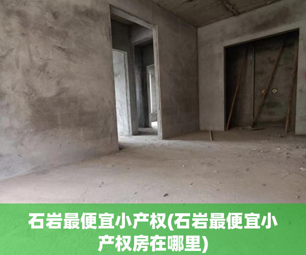 石岩最便宜小产权(石岩最便宜小产权房在哪里) 石岩最便宜小产权(石岩最便宜小产权房在哪里)