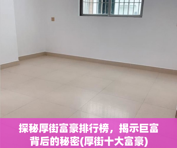 探秘厚街富豪排行榜，揭示巨富背后的秘密(厚街十大富豪)