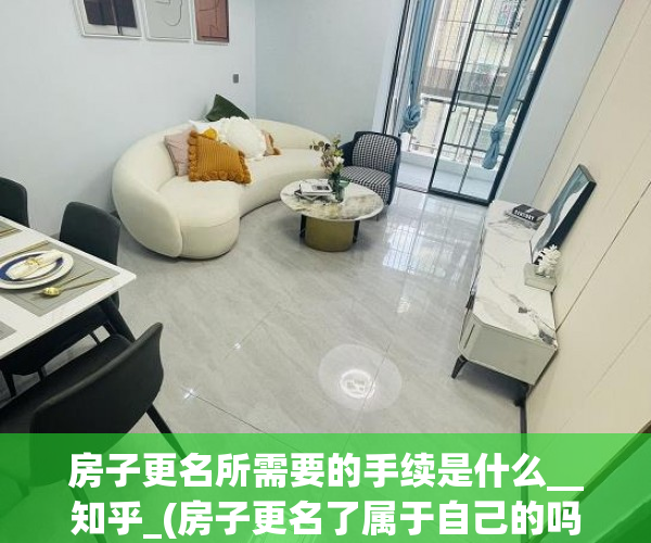 房子更名所需要的手续是什么__知乎_(房子更名了属于自己的吗)