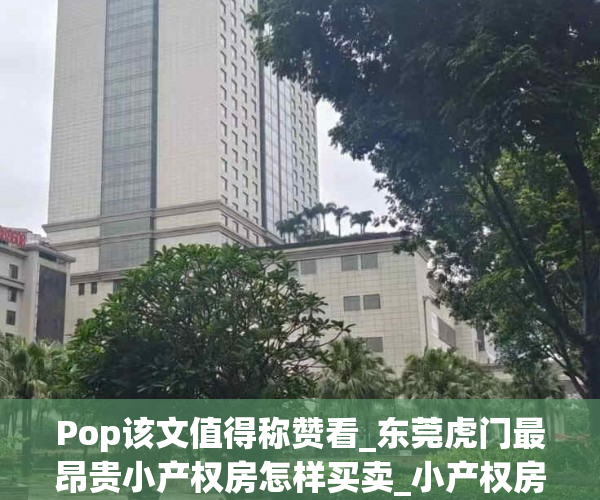 Pop该文值得称赞看_东莞虎门最昂贵小产权房怎样买卖_小产权房有甚么..