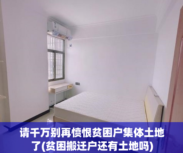 请千万别再愤恨贫困户集体土地了(贫困搬迁户还有土地吗)