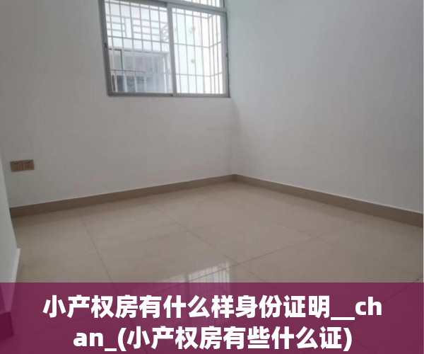 小产权房有什么样身份证明__chan_(小产权房有些什么证)