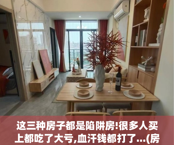 这三种房子都是陷阱房!很多人买上都吃了大亏,血汗钱都打了...(房子就是骗局)