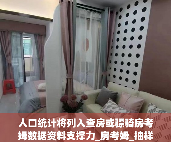 人口统计将列入查房或骠骑房考姆数据资料支撑力_房考姆_抽样调查_房屋..