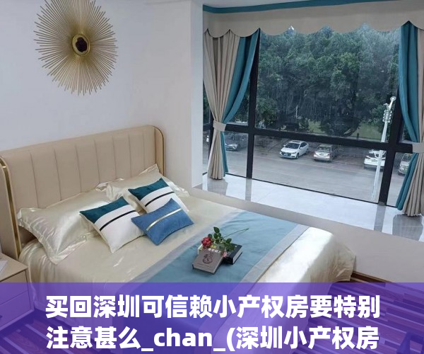 买回深圳可信赖小产权房要特别注意甚么_chan_(深圳小产权房值不值得买)