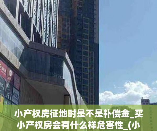 小产权房征地时是不是补偿金_买小产权房会有什么样危害性_(小产权房屋拆迁有补偿吗)