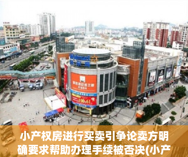 小产权房进行买卖引争论卖方明确要求帮助办理手续被否决(小产权房买卖合同有效确权如果处理)