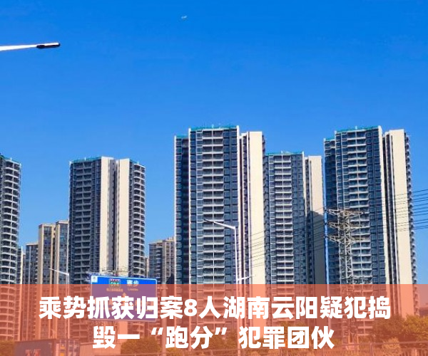 乘势抓获归案8人湖南云阳疑犯捣毁一“跑分”犯罪团伙