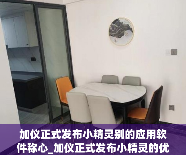 加仪正式发布小精灵别的应用软件称心_加仪正式发布小精灵的优劣._chan_