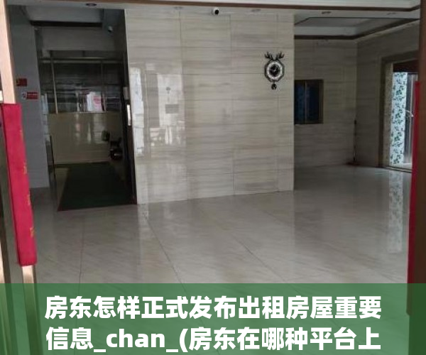 房东怎样正式发布出租房屋重要信息_chan_(房东在哪种平台上发布出租信息)
