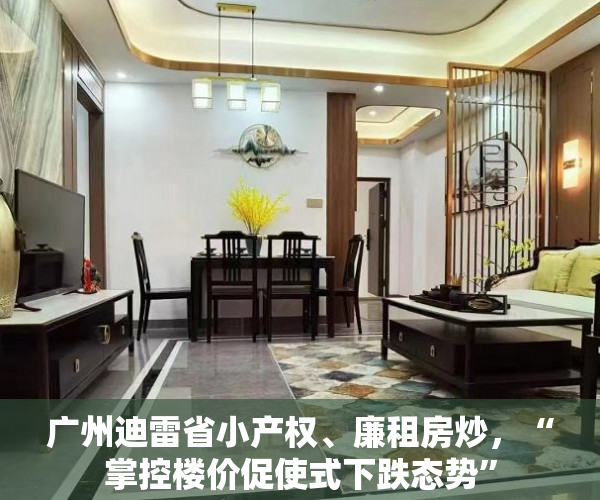 广州迪雷省小产权、廉租房炒，“掌控楼价促使式下跌态势”