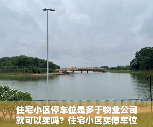 住宅小区停车位是多于物业公司就可以买吗？住宅小区买停车位须要特别注意甚么？