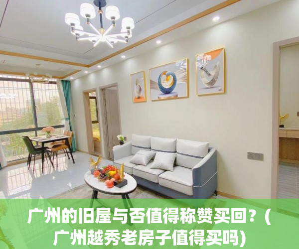 广州的旧屋与否值得称赞买回？(广州越秀老房子值得买吗)