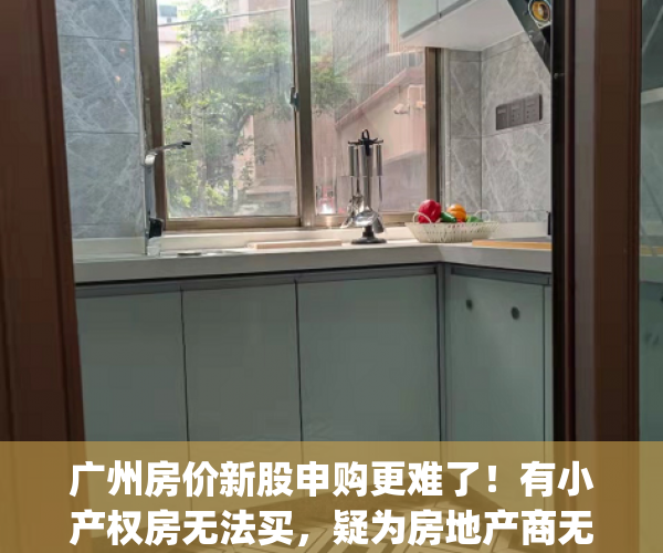 广州房价新股申购更难了！有小产权房无法买，疑为房地产商无法买…(广州买小产权房可靠吗)