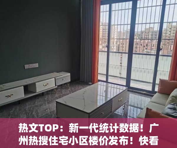 热文TOP：新一代统计数据！广州热搜住宅小区楼价发布！快看我家新房子是涨是跌