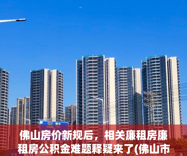 佛山房价新规后，相关廉租房廉租房公积金难题释疑来了(佛山市公租房最新政策)