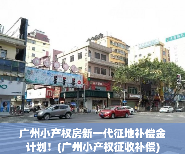 广州小产权房新一代征地补偿金计划！(广州小产权征收补偿)