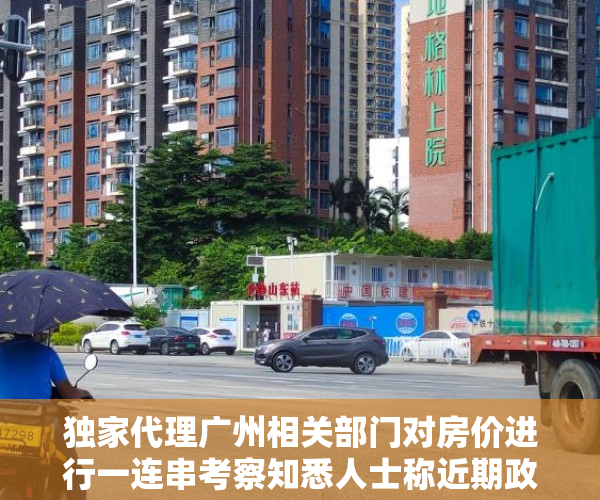 独家代理广州相关部门对房价进行一连串考察知悉人士称近期政策颁布几率较细