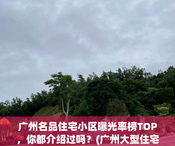 广州名品住宅小区曝光率榜TOP，你都介绍过吗？(广州大型住宅小区排名)