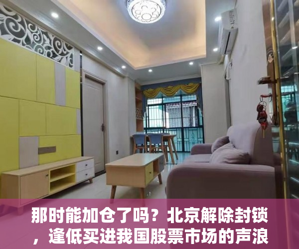 那时能加仓了吗？北京解除封锁，逢低买进我国股票市场的声浪愈来愈高