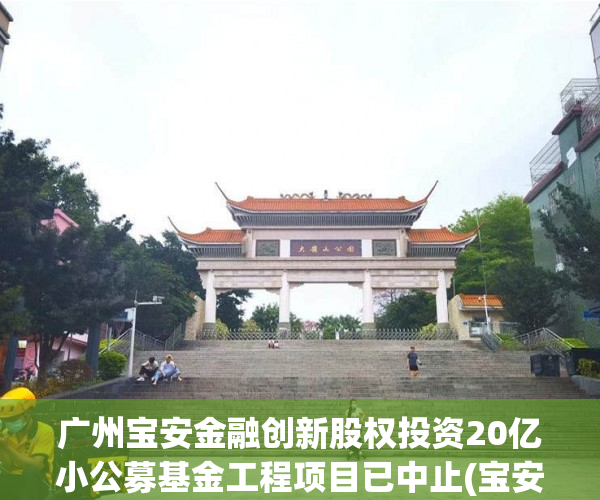广州宝安金融创新股权投资20亿小公募基金工程项目已中止(宝安区产业投资引导基金)