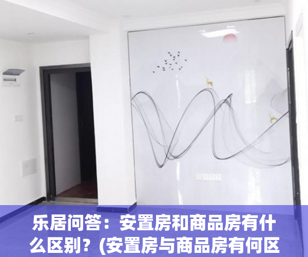 乐居问答：安置房和商品房有什么区别？(安置房与商品房有何区别)