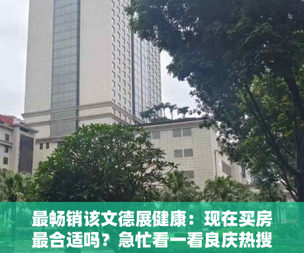 最畅销该文德展健康：现在买房最合适吗？急忙看一看良庆热搜住宅小区排行榜