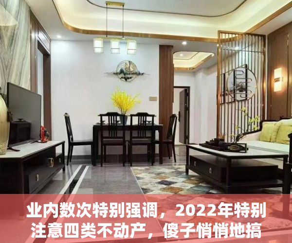 业内数次特别强调，2022年特别注意四类不动产，傻子悄悄地搞好准备