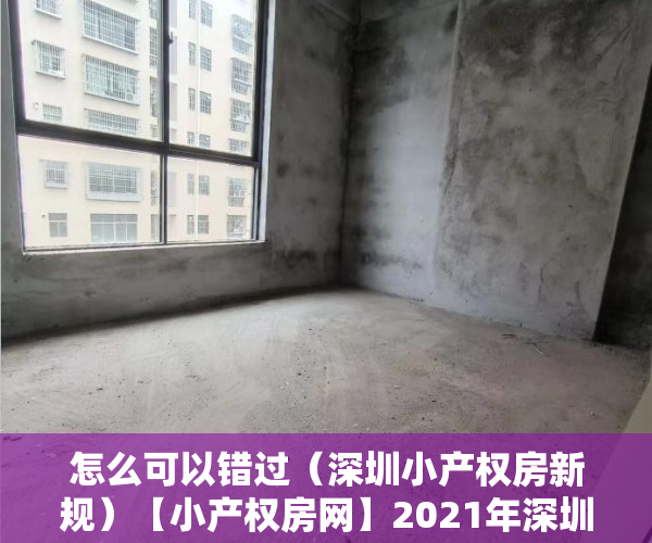 怎么可以错过（深圳小产权房新规）【小产权房网】2021年深圳对小产权房有新政策法规吗？产权特征是什么?，深圳2019小产权房政策，