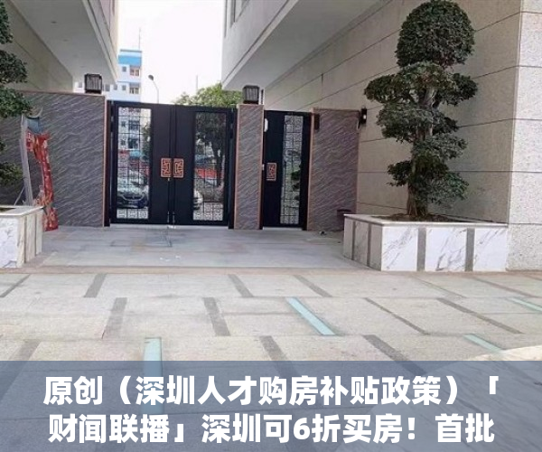 原创（深圳人才购房补贴政策）「财闻联播」深圳可6折买房！首批人才房今起配售！三部委：到2025年居民拥有电子健康码，深圳高层次人才购房优惠政策，