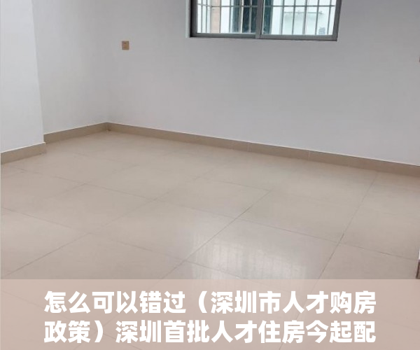 怎么可以错过（深圳市人才购房政策）深圳首批人才住房今起配售 房源4422套，均价20520元-44900元平方米，《深圳市人才安居暂行办法》，