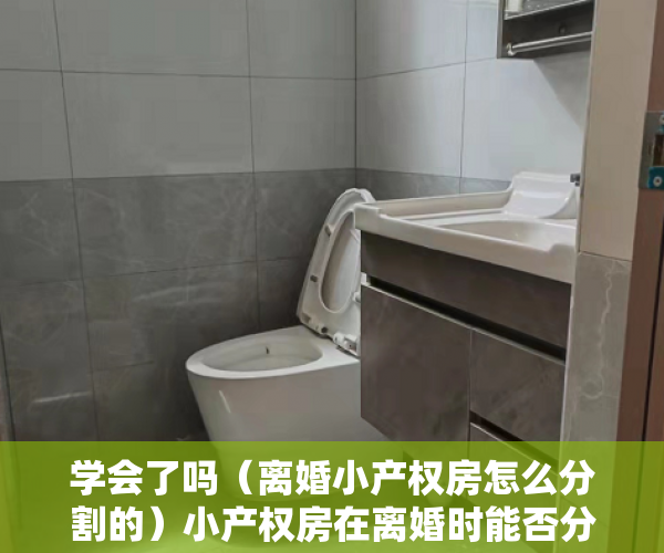 学会了吗（离婚小产权房怎么分割的）小产权房在离婚时能否分割？，离婚小产权房怎么分割财产，